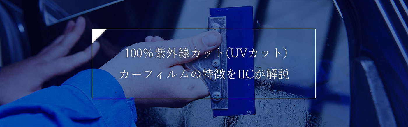 100％紫外線カット(UVカット)カーフィルムの特徴をIICが解説