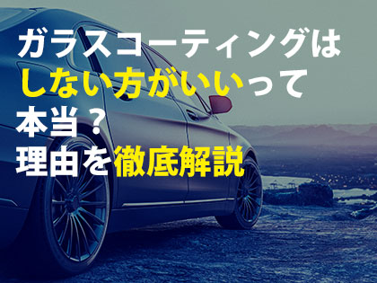 ガラスコーティングはしない方がいいって本当？理由を徹底解説