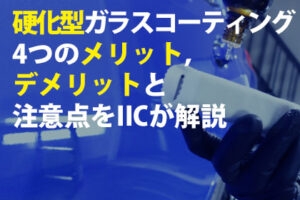 硬化型ガラスコーティング4つのメリット，デメリットと注意点をIICが解説