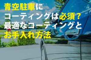 青空駐車にコーティングは必須？最適なコーティングとお手入れ方法
