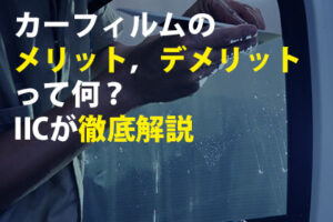 カーフィルムのメリット，デメリットって何？IICが徹底解説