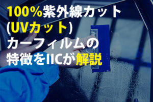 100％紫外線カット(UVカット)カーフィルムの特徴をIICが解