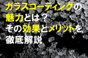 ガラスコーティングの魅力、その効果とメリットを徹底解説
