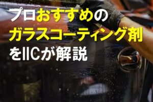 プロおすすめのガラスコーティング剤をIICが解説