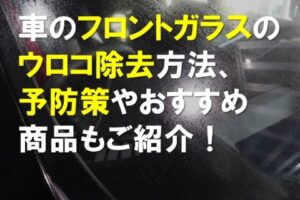 車のフロントガラスウロコ除去方法、予防策やおすすめ商品もご紹介