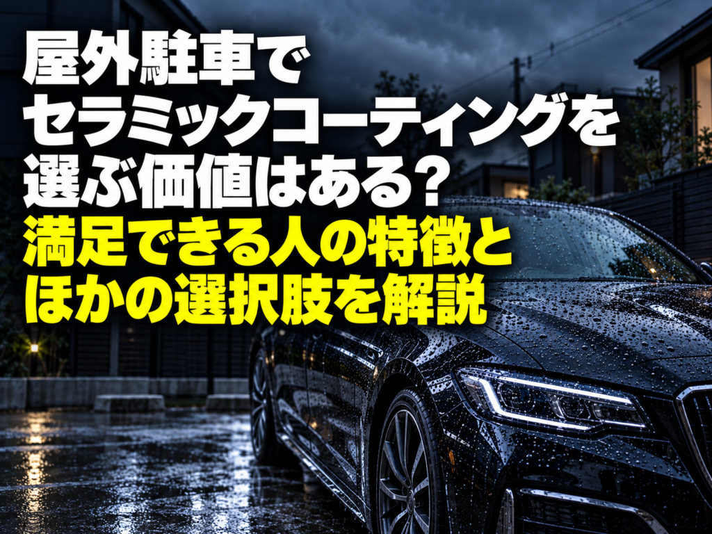 屋外駐車でセラミックコーティングを選ぶ価値はある?満足できる人の特徴とほかの選択肢を解説