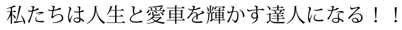 私たちは人生と愛車を輝かす達人になる！！