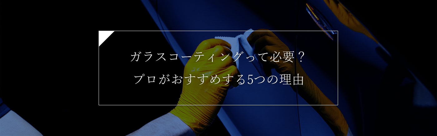 ガラスコーティングって必要？プロがおすすめする5つの理由
