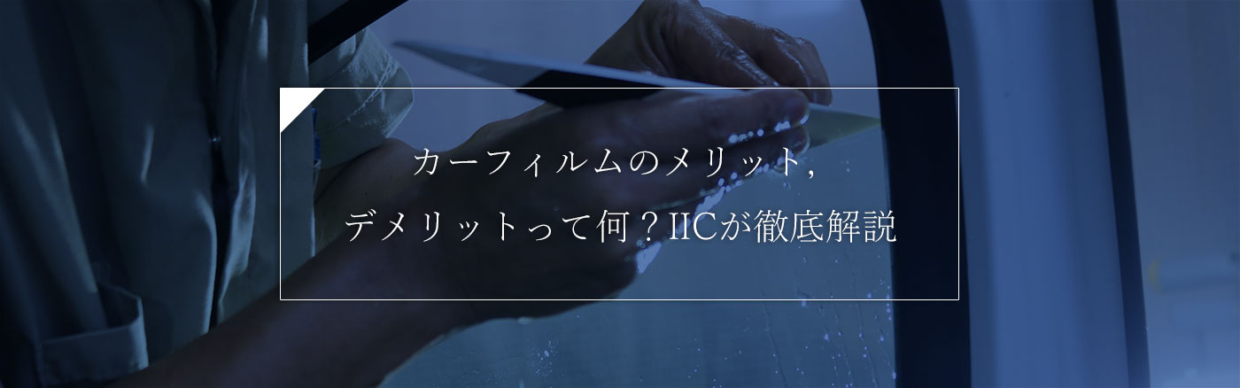 カーフィルムのメリット，デメリットって何？IICが徹底解説