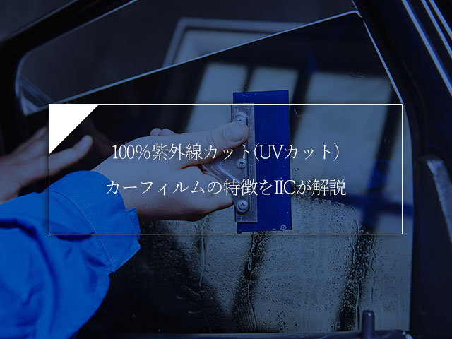 100 紫外線カット Uvカット カーフィルムの特徴をiicが解説 トータルカービューティiic