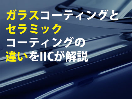 ガラスコーティングとセラミックコーティングの違いをIICが解説