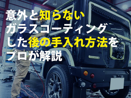 意外と知らないガラスコーティングした後の手入れ方法をプロが解説