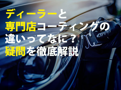 ディーラーと専門店コーティングの違いってなに？疑問を徹底解説