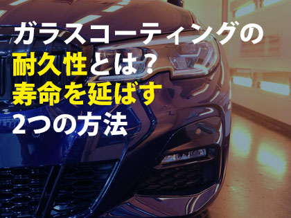 ガラスコーティングの耐久性とは？寿命を延ばす2つの方法