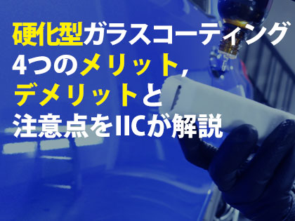 硬化型ガラスコーティング4つのメリット，デメリットと注意点をIICが解説