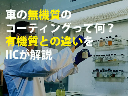 車の無機質のコーティングって何？有機質との違いをIICが解説