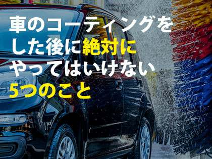 車のコーティングをした後に絶対にやってはいけない5つのこと