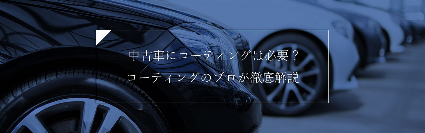 中古車にコーティングは必要？コーティングのプロが徹底解説